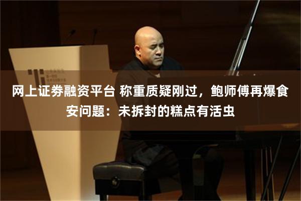 网上证劵融资平台 称重质疑刚过，鲍师傅再爆食安问题：未拆封的糕点有活虫