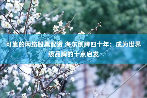 可靠的网络股票配资 海尔创牌四十年：成为世界级品牌的十点启发