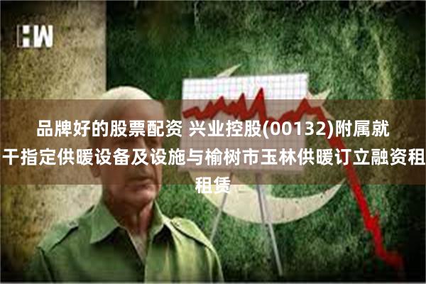 品牌好的股票配资 兴业控股(00132)附属就若干指定供暖设备及设施与榆树市玉林供暖订立融资租赁