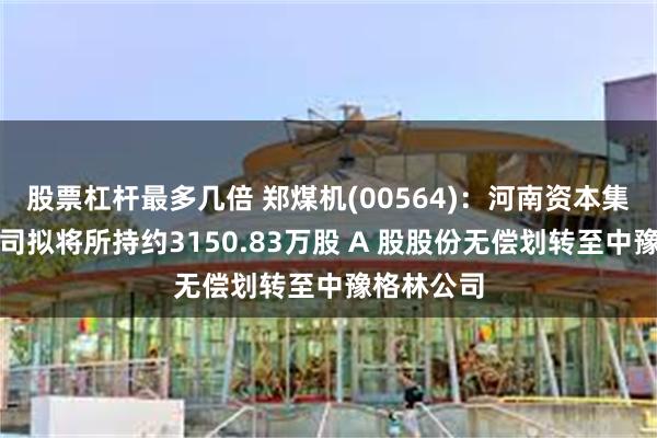 股票杠杆最多几倍 郑煤机(00564)：河南资本集团投资公司拟将所持约3150.83万股 A 股股份无偿划转至中豫格林公司
