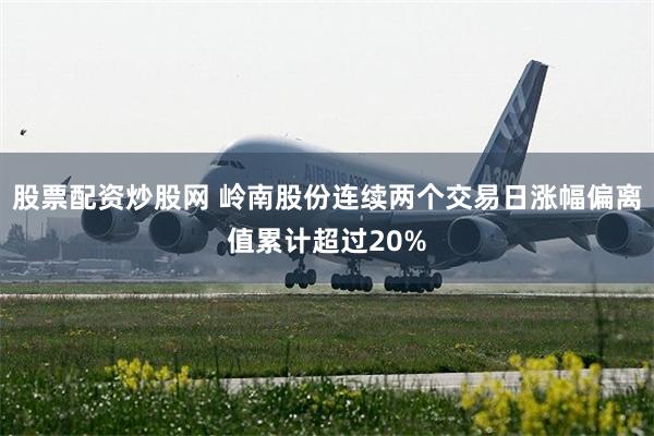 股票配资炒股网 岭南股份连续两个交易日涨幅偏离值累计超过20%