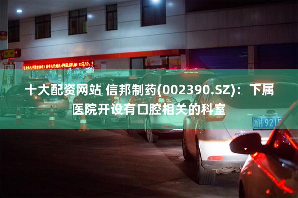 十大配资网站 信邦制药(002390.SZ)：下属医院开设有口腔相关的科室