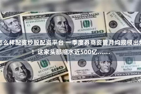 怎么样配资炒股配资平台 一季度券商资管月均规模出炉！这家头部缩水近500亿......