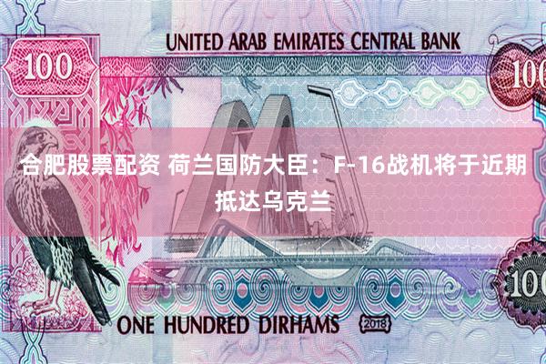 合肥股票配资 荷兰国防大臣:F-16战机将于近期抵达乌克兰