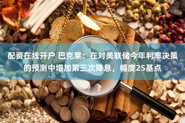 配资在线开户 巴克莱：在对美联储今年利率决策的预测中增加第三次降息，幅度25基点