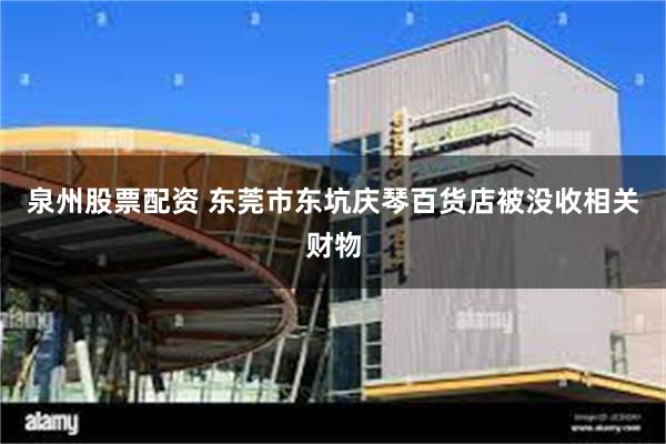 泉州股票配资 东莞市东坑庆琴百货店被没收相关财物