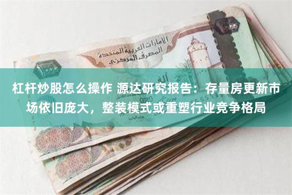 杠杆炒股怎么操作 源达研究报告：存量房更新市场依旧庞大，整装模式或重塑行业竞争格局