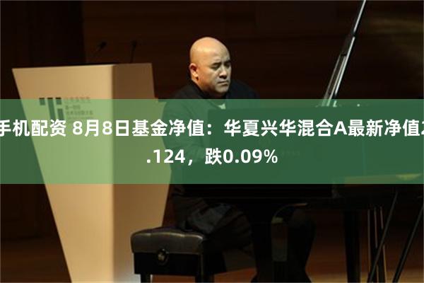 手机配资 8月8日基金净值：华夏兴华混合A最新净值2.124，跌0.09%