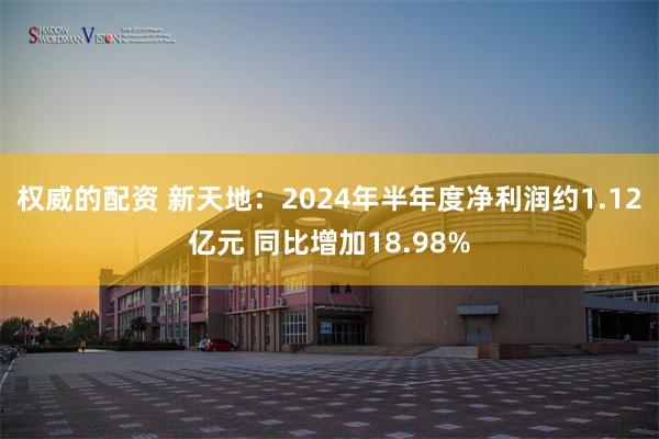 权威的配资 新天地：2024年半年度净利润约1.12亿元 同比增加18.98%