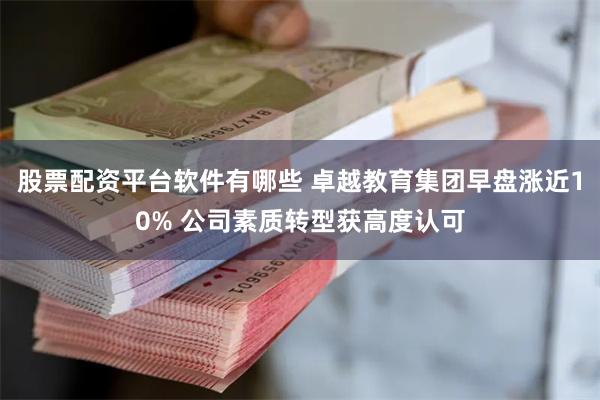 股票配资平台软件有哪些 卓越教育集团早盘涨近10% 公司素质转型获高度认可