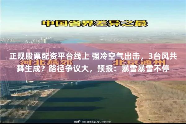 正规股票配资平台线上 强冷空气出击，3台风共舞生成？路径争议大，预报：暴雪暴雪不停