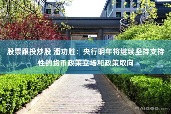 股票跟投炒股 潘功胜：央行明年将继续坚持支持性的货币政策立场和政策取向