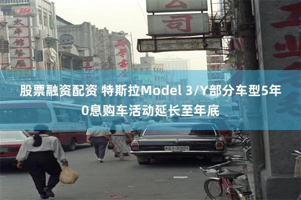 股票融资配资 特斯拉Model 3/Y部分车型5年0息购车活动延长至年底