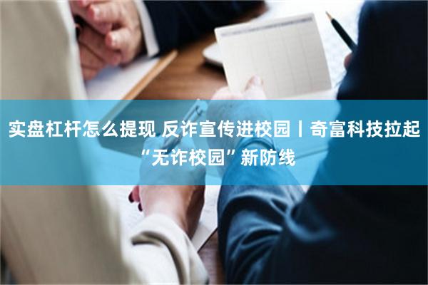 实盘杠杆怎么提现 反诈宣传进校园丨奇富科技拉起 “无诈校园”新防线