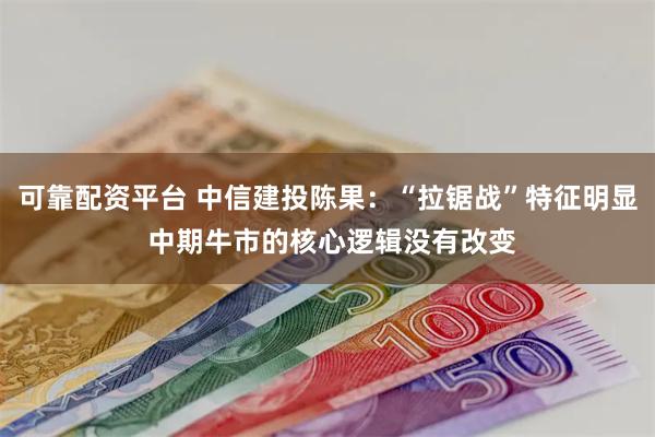 可靠配资平台 中信建投陈果：“拉锯战”特征明显 中期牛市的核心逻辑没有改变