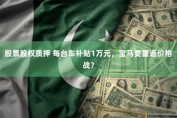 股票股权质押 每台车补贴1万元，宝马要重返价格战？