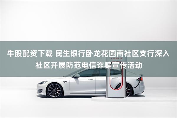 牛股配资下载 民生银行卧龙花园南社区支行深入社区开展防范电信诈骗宣传活动