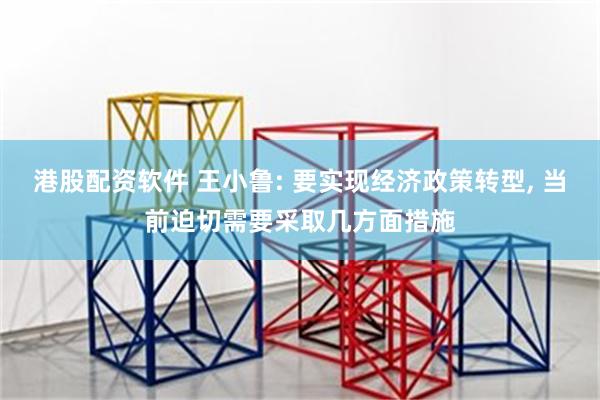 港股配资软件 王小鲁: 要实现经济政策转型, 当前迫切需要采取几方面措施