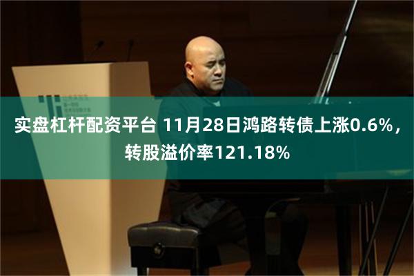 实盘杠杆配资平台 11月28日鸿路转债上涨0.6%，转股溢价率121.18%