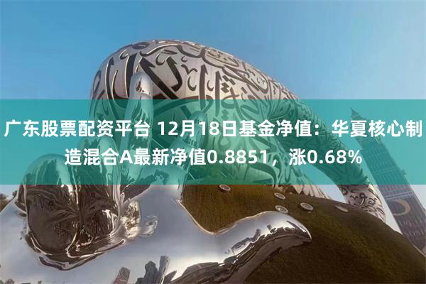 广东股票配资平台 12月18日基金净值：华夏核心制造混合A最新净值0.8851，涨0.68%