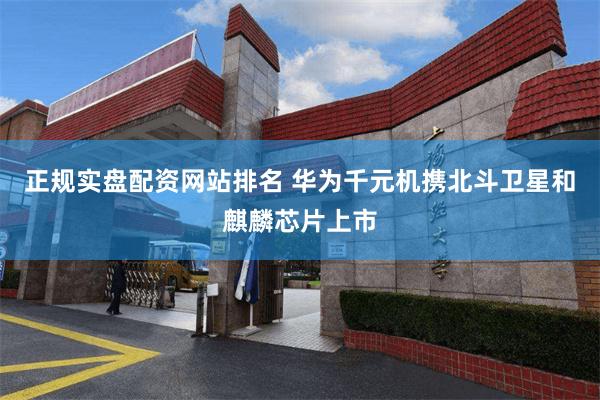 正规实盘配资网站排名 华为千元机携北斗卫星和麒麟芯片上市
