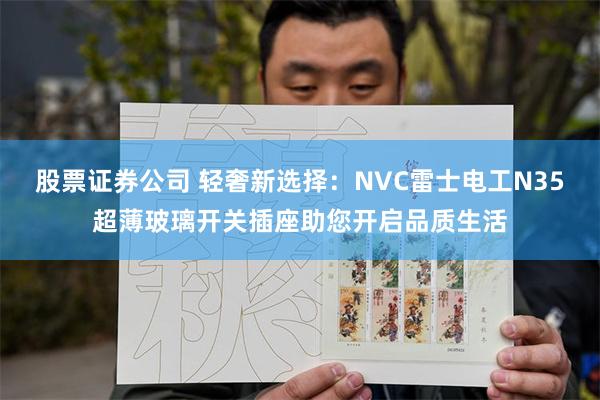 股票证券公司 轻奢新选择：NVC雷士电工N35超薄玻璃开关插座助您开启品质生活