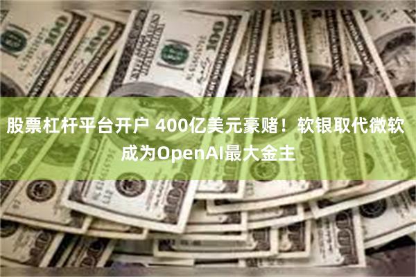 股票杠杆平台开户 400亿美元豪赌！软银取代微软 成为OpenAI最大金主