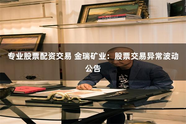 专业股票配资交易 金瑞矿业：股票交易异常波动公告