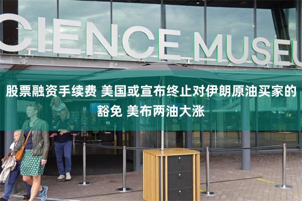 股票融资手续费 美国或宣布终止对伊朗原油买家的豁免 美布两油大涨