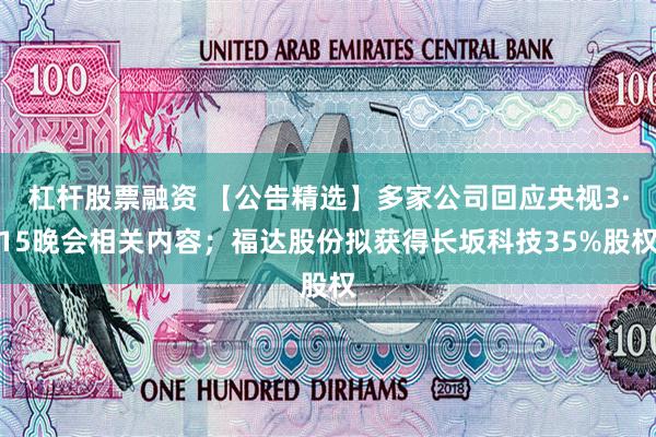 杠杆股票融资 【公告精选】多家公司回应央视3·15晚会相关内容；福达股份拟获得长坂科技35%股权
