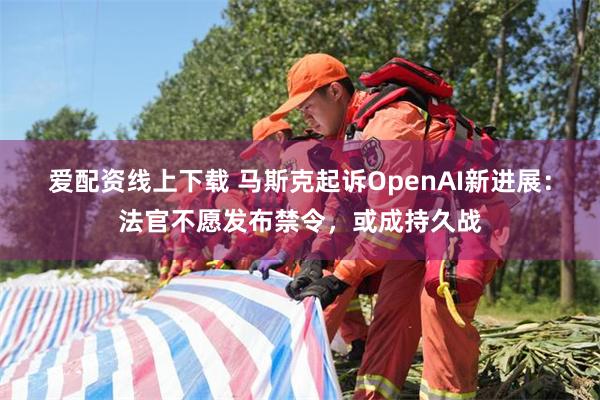 爱配资线上下载 马斯克起诉OpenAI新进展：法官不愿发布禁令，或成持久战