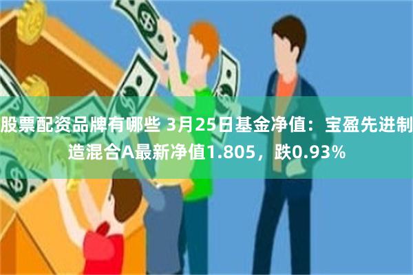 股票配资品牌有哪些 3月25日基金净值：宝盈先进制造混合A最新净值1.805，跌0.93%