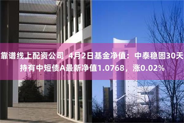 靠谱线上配资公司  4月2日基金净值：中泰稳固30天持有中短债A最新净值1.0768，涨0.02%