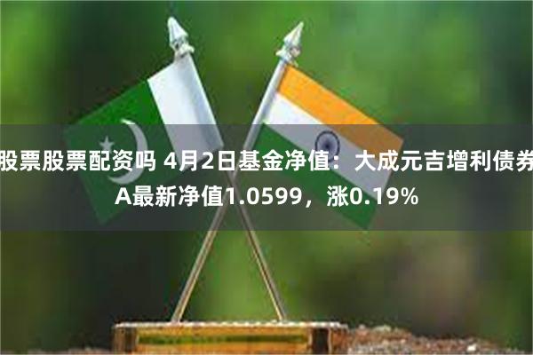 股票股票配资吗 4月2日基金净值：大成元吉增利债券A最新净值1.0599，涨0.19%