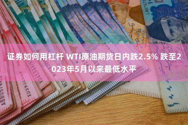 证券如何用杠杆 WTI原油期货日内跌2.5% 跌至2023年5月以来最低水平