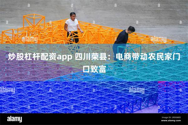 炒股杠杆配资app 四川荣县：电商带动农民家门口致富