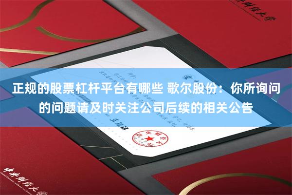 正规的股票杠杆平台有哪些 歌尔股份：你所询问的问题请及时关注公司后续的相关公告