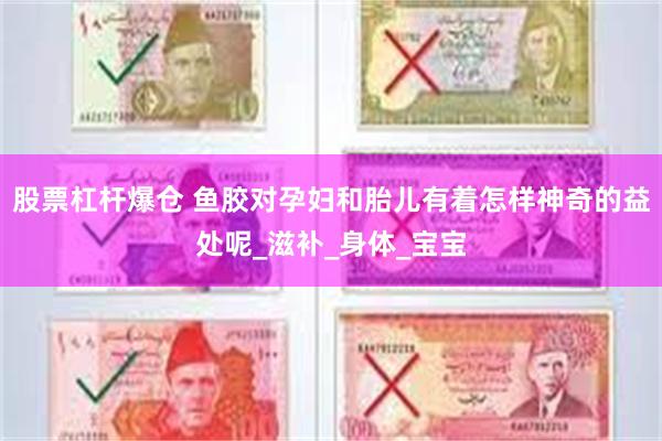 股票杠杆爆仓 鱼胶对孕妇和胎儿有着怎样神奇的益处呢_滋补_身体_宝宝