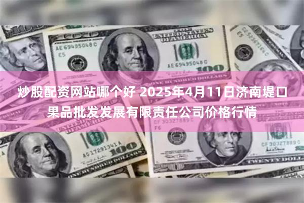 炒股配资网站哪个好 2025年4月11日济南堤口果品批发发展有限责任公司价格行情