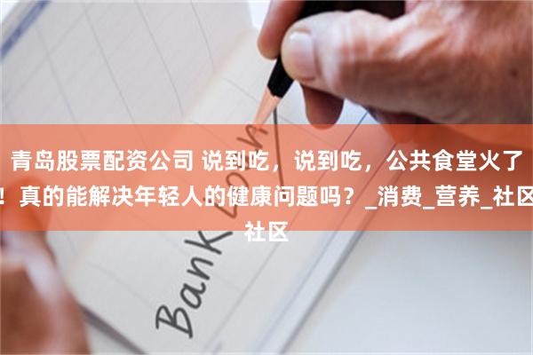 青岛股票配资公司 说到吃，说到吃，公共食堂火了！真的能解决年轻人的健康问题吗？_消费_营养_社区
