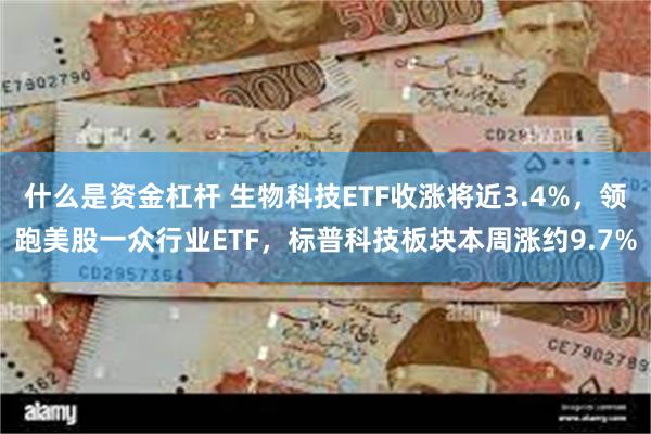什么是资金杠杆 生物科技ETF收涨将近3.4%，领跑美股一众行业ETF，标普科技板块本周涨约9.7%