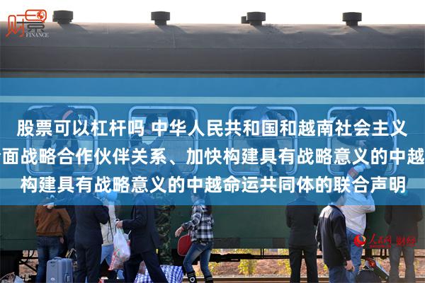 股票可以杠杆吗 中华人民共和国和越南社会主义共和国关于持续深化全面战略合作伙伴关系、加快构建具有战略意义的中越命运共同体的联合声明
