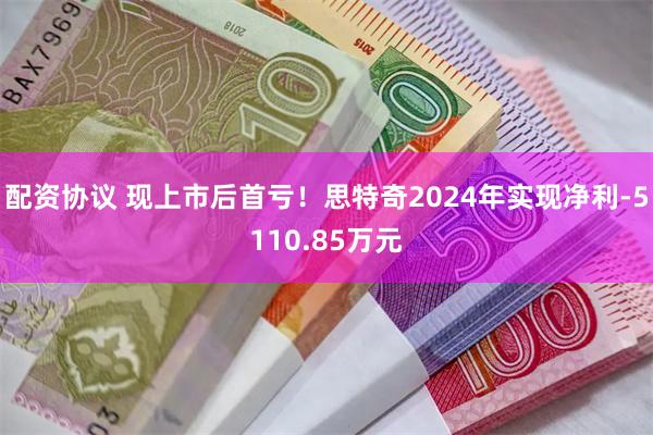 配资协议 现上市后首亏！思特奇2024年实现净利-5110.85万元