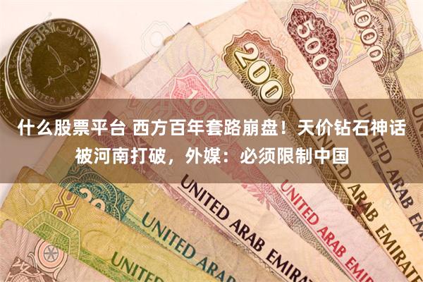 什么股票平台 西方百年套路崩盘！天价钻石神话被河南打破，外媒：必须限制中国
