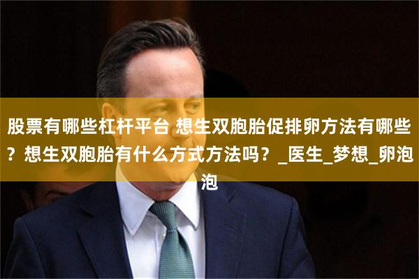 股票有哪些杠杆平台 想生双胞胎促排卵方法有哪些？想生双胞胎有什么方式方法吗？_医生_梦想_卵泡
