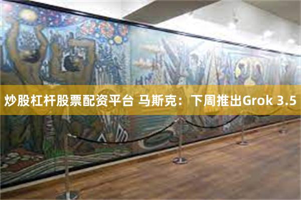 炒股杠杆股票配资平台 马斯克：下周推出Grok 3.5