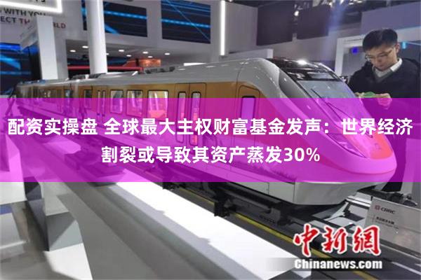 配资实操盘 全球最大主权财富基金发声：世界经济割裂或导致其资产蒸发30%