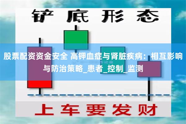 股票配资资金安全 高钾血症与肾脏疾病：相互影响与防治策略_患者_控制_监测