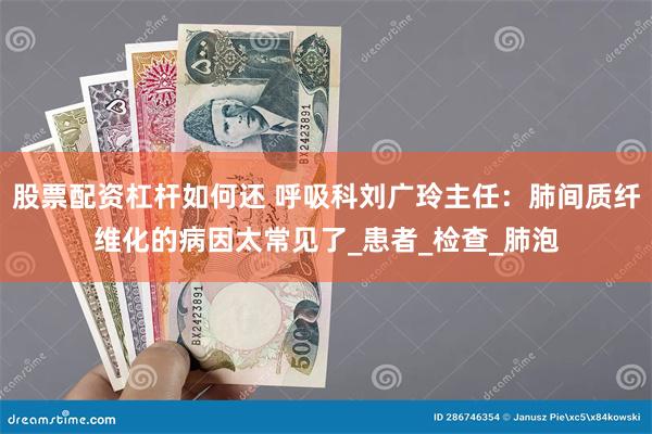 股票配资杠杆如何还 呼吸科刘广玲主任：肺间质纤维化的病因太常见了_患者_检查_肺泡