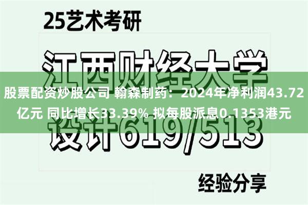 股票配资炒股公司 翰森制药：2024年净利润43.72亿元 同比增长33.39% 拟每股派息0.1353港元